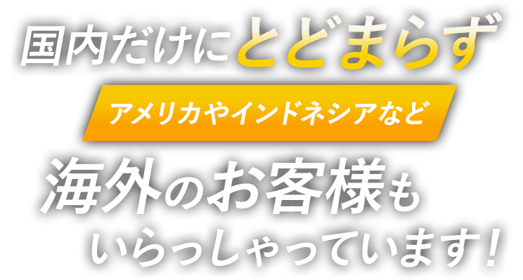 国内だけにとどまらずアメリカやインドネシアなど海外のお客様もいらっしゃっています！